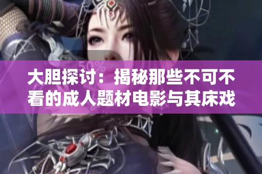 大胆探讨：揭秘那些不可不看的成人题材电影与其床戏魅力