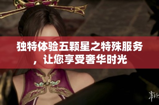 独特体验五颗星之特殊服务，让您享受奢华时光