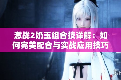 激战2奶玉组合技详解：如何完美配合与实战应用技巧