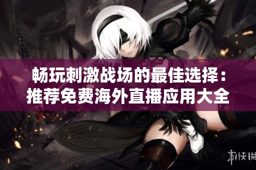 畅玩刺激战场的最佳选择：推荐免费海外直播应用大全