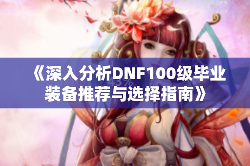 《深入分析DNF100级毕业装备推荐与选择指南》