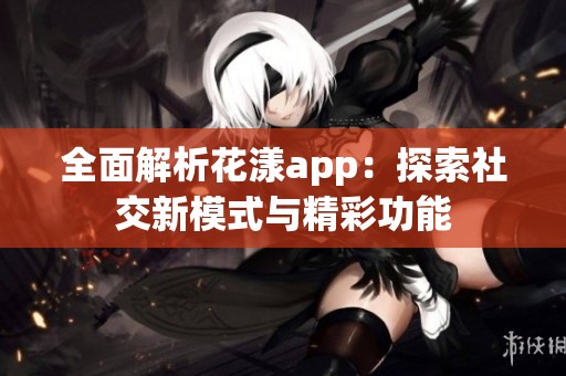 全面解析花漾app：探索社交新模式与精彩功能