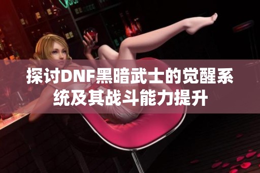 探讨DNF黑暗武士的觉醒系统及其战斗能力提升