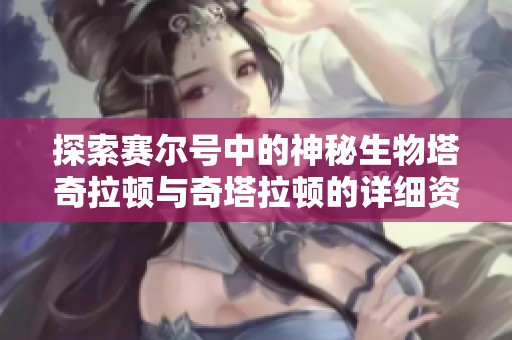 探索赛尔号中的神秘生物塔奇拉顿与奇塔拉顿的详细资料介绍