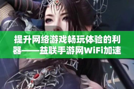 提升网络游戏畅玩体验的利器——益联手游网WiFi加速器解密！