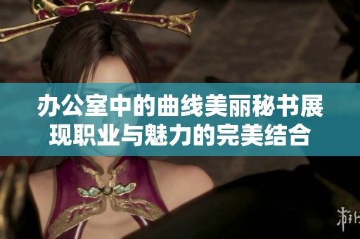 办公室中的曲线美丽秘书展现职业与魅力的完美结合