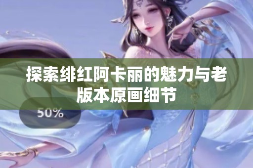 探索绯红阿卡丽的魅力与老版本原画细节