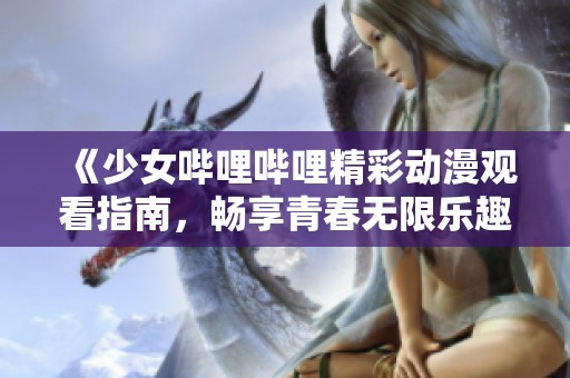 《少女哔哩哔哩精彩动漫观看指南，畅享青春无限乐趣》