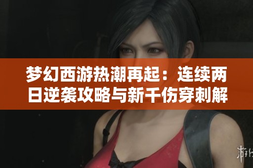 梦幻西游热潮再起：连续两日逆袭攻略与新千伤穿刺解析