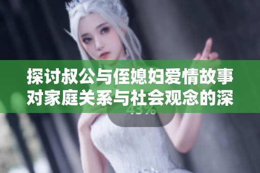 探讨叔公与侄媳妇爱情故事对家庭关系与社会观念的深远影响