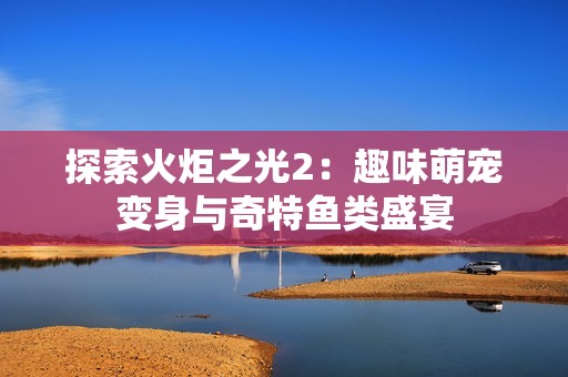 探索火炬之光2：趣味萌宠变身与奇特鱼类盛宴