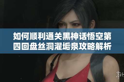 如何顺利通关黑神话悟空第四回盘丝洞濯垢泉攻略解析
