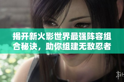 揭开新火影世界最强阵容组合秘诀，助你组建无敌忍者联盟！