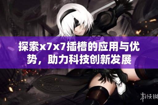 探索x7x7插槽的应用与优势，助力科技创新发展