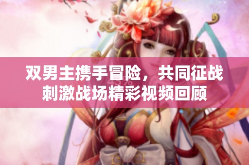 双男主携手冒险，共同征战刺激战场精彩视频回顾