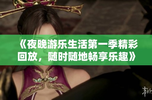 《夜晚游乐生活第一季精彩回放，随时随地畅享乐趣》