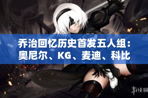 乔治回忆历史首发五人组：奥尼尔、KG、麦迪、科比与戴维斯的传奇魅力