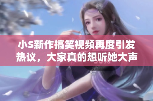 小S新作搞笑视频再度引发热议，大家真的想听她大声喊吗