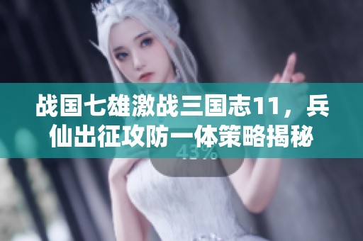 战国七雄激战三国志11，兵仙出征攻防一体策略揭秘