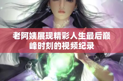 老阿姨展现精彩人生最后巅峰时刻的视频纪录