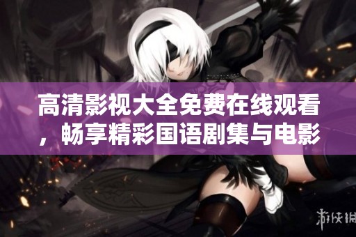 高清影视大全免费在线观看，畅享精彩国语剧集与电影