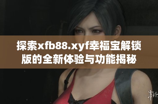 探索xfb88.xyf幸福宝解锁版的全新体验与功能揭秘