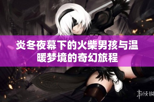 炎冬夜幕下的火柴男孩与温暖梦境的奇幻旅程