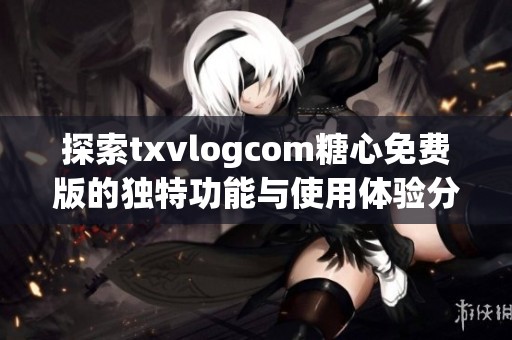 探索txvlogcom糖心免费版的独特功能与使用体验分析