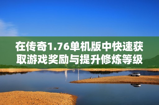 在传奇1.76单机版中快速获取游戏奖励与提升修炼等级攻略