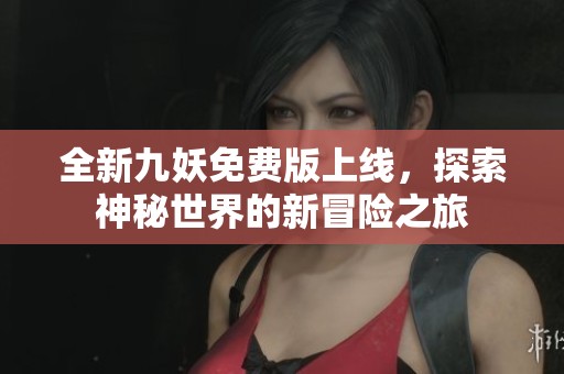 全新九妖免费版上线，探索神秘世界的新冒险之旅