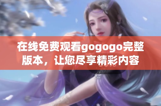 在线免费观看gogogo完整版本，让您尽享精彩内容