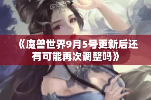 《魔兽世界9月5号更新后还有可能再次调整吗》