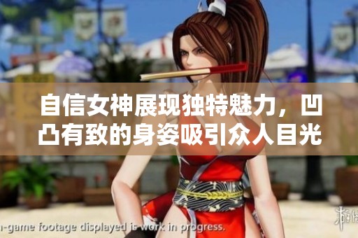 自信女神展现独特魅力，凹凸有致的身姿吸引众人目光