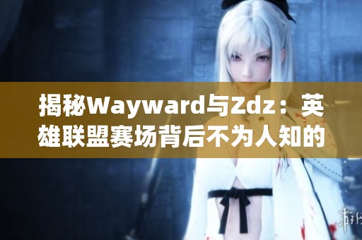 揭秘Wayward与Zdz：英雄联盟赛场背后不为人知的故事