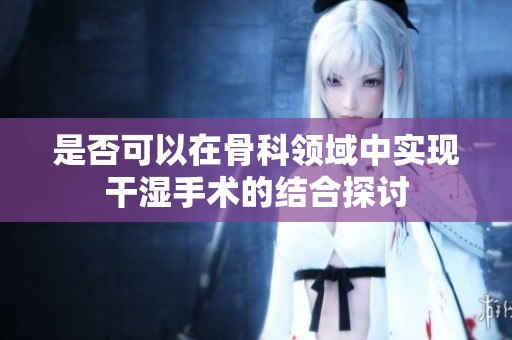是否可以在骨科领域中实现干湿手术的结合探讨