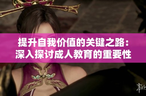 提升自我价值的关键之路：深入探讨成人教育的重要性与未来发展