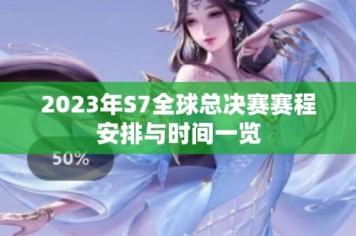 2023年S7全球总决赛赛程安排与时间一览