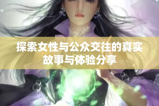 探索女性与公众交往的真实故事与体验分享