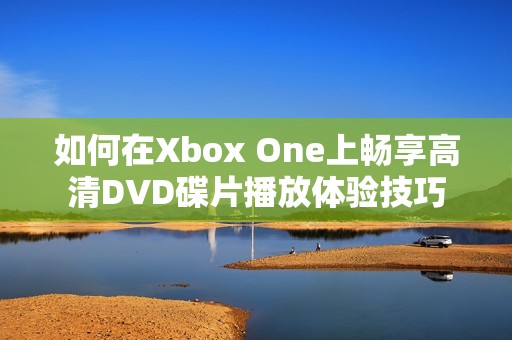 如何在Xbox One上畅享高清DVD碟片播放体验技巧