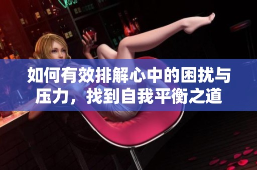 如何有效排解心中的困扰与压力，找到自我平衡之道