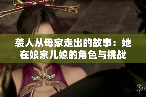 袭人从母家走出的故事：她在娘家儿媳的角色与挑战