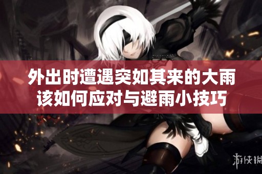 外出时遭遇突如其来的大雨该如何应对与避雨小技巧