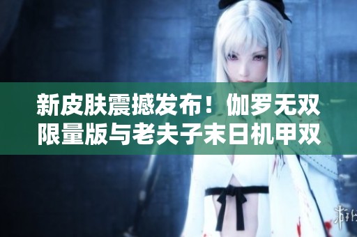 新皮肤震撼发布！伽罗无双限量版与老夫子末日机甲双双登场
