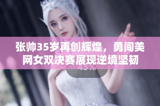 张帅35岁再创辉煌，勇闯美网女双决赛展现逆境坚韧