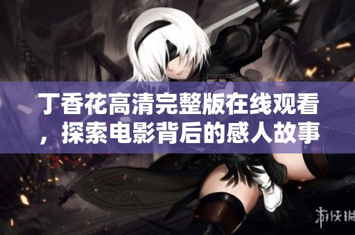 丁香花高清完整版在线观看，探索电影背后的感人故事