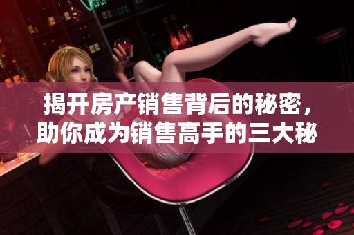 揭开房产销售背后的秘密，助你成为销售高手的三大秘籍