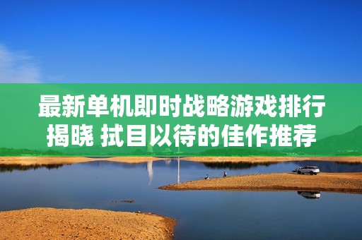 最新单机即时战略游戏排行揭晓 拭目以待的佳作推荐