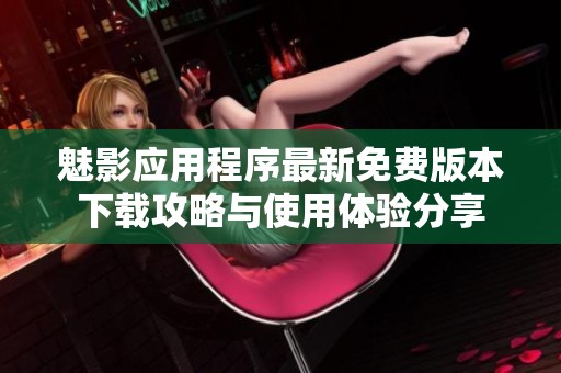 魅影应用程序最新免费版本下载攻略与使用体验分享
