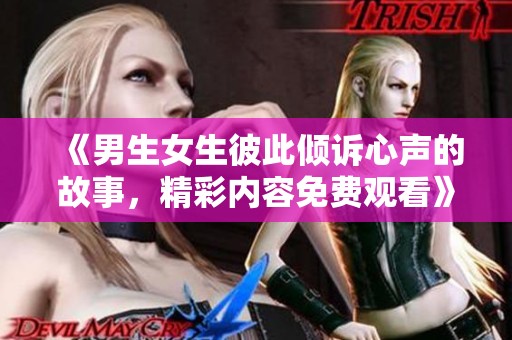 《男生女生彼此倾诉心声的故事，精彩内容免费观看》