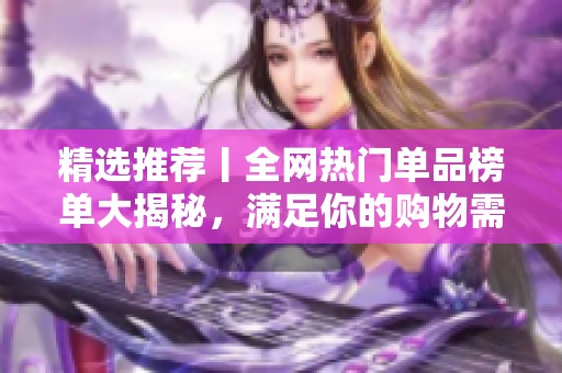 精选推荐丨全网热门单品榜单大揭秘，满足你的购物需求